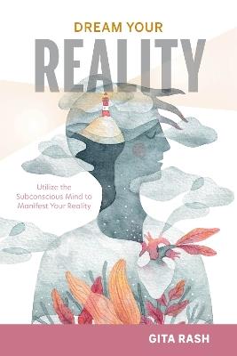 Dream Your Reality: Utilize the Subconscious Mind to Manifest Your Reality - Gita Rash - cover