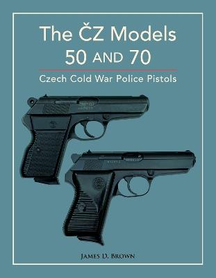 The CZ Models 50 and 70: Czech Cold War Police Pistols - James D. Brown - cover