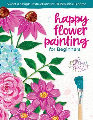 Happy Flower Painting for Beginners: Sweet & Simple Instructions for 20 Beautiful Blooms - Bethany Joy Adams - cover