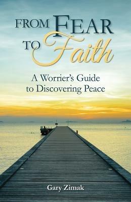 From Fear to Faith: A Worrier's Guide to Discovering Peace - Gary Zimak - cover