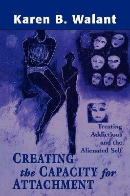 Creating the Capacity for Attachment: Treating Addictions and the Alienated Self - Karen B. Walant - cover