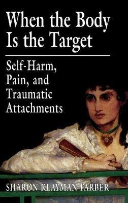 When the Body Is the Target: Self-Harm, Pain, and Traumatic Attachments - Sharon Klayman Farber - cover