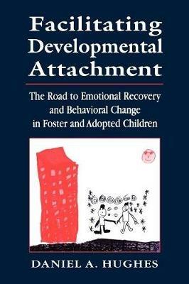 Facilitating Developmental Attachment: The Road to Emotional Recovery and Behavioral Change in Foster and Adopted Children - Daniel A. Hughes - cover