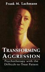 Transforming Aggression: Psychotherapy with the Difficult-to-Treat Patient