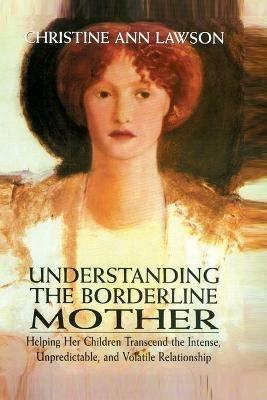 Understanding the Borderline Mother: Helping Her Children Transcend the Intense, Unpredictable, and Volatile Relationship - Christine Ann Lawson - cover