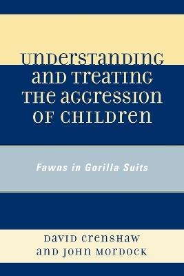 Understanding and Treating the Aggression of Children: Fawns in Gorilla Suits - David A. Crenshaw,John B. Mordock - cover