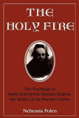 The Holy Fire: The Teachings of Rabbi Kalonymus Kalman Shapira, the Rebbe of the Warsaw Ghetto - Nehemia Polen - cover