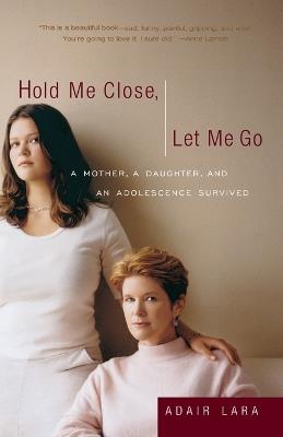 Hold Me Close, Let Me Go: A Mother, A Daughter and an Adolescence Survived - Adair Lara - cover