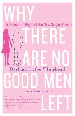 Why There Are No Good Men Left: The Romantic Plight of the New Single Woman - Barbara Dafoe Whitehead - cover