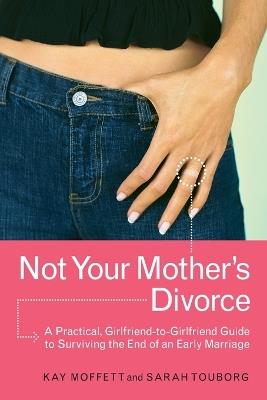 Not Your Mother's Divorce: A Practical, Girlfriend-to-Girlfriend Guide to Surviving the End of a Young Marriage - Kay Moffett,Sarah Touborg - cover