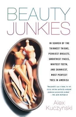 Beauty Junkies: In search of the thinnest thighs, perkiest breasts, smoothest faces, whitest teeth, and skinniest, most perfect toes in America - Alex Kuczynski - cover