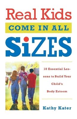 Real Kids Come in All Sizes: Ten Essential Lessons to Build Your Child's Body Esteem - Kathy Kater - cover