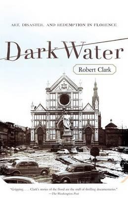 Dark Water: Art, Disaster, and Redemption in Florence - Robert Clark - cover