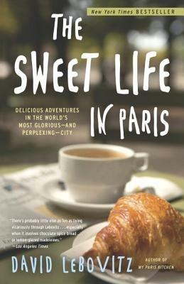 The Sweet Life in Paris: Delicious Adventures in the World's Most Glorious - and Perplexing - City - David Lebovitz - cover
