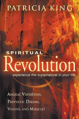 Spiritual Revolution: Experience the Supernatural in Your Life Through Angelic Visitations, Prophetic Dreams, and Miracles - Patricia King - cover