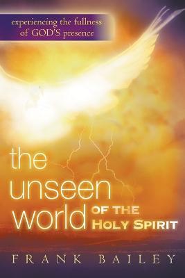 Unseen World of the Holy Spirit: Experiencing the Fullness of God's Presence - Frank Bailey - cover