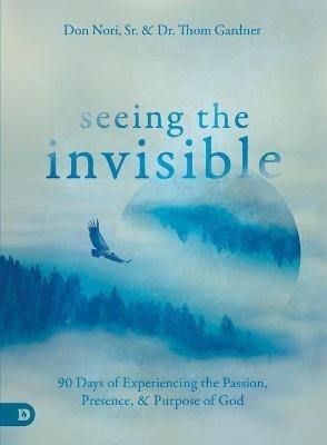 Seeing the Invisible: 90 Days of Experiencing the Passion, Presence, and Purpose of God - Don Nori,Thom Gardner - cover