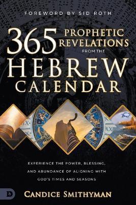 365 Prophetic Revelations from the Hebrew Calendar: Experience the Power, Blessing, and Abundance of Aligning with God's Times and Seasons - Candice Smithyman - cover