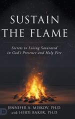 Sustain the Flame: Secrets to Living Saturated in God's Presence and Holy Fire