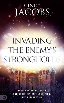 Invading the Enemy's Strongholds: Targeted Intercession That Unleashes Revival, Awakening, and Reformation - Cindy Jacobs - cover