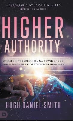 Higher Authority: Operate in the Supernatural Power of God and Expose Hell's Plot to Distort Humanity - Hugh Daniel Smith - cover