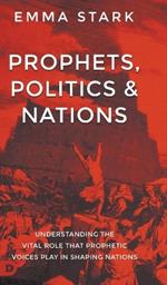 Prophets, Politics, and Nations: Understanding the Vital Role that Prophetic Voices Play in Shaping Nations