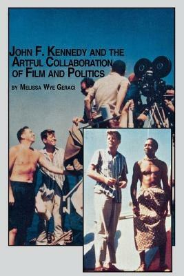 John F. Kennedy and the Artful Collaboration of Film and Politics - Melissa Wye Geraci - cover