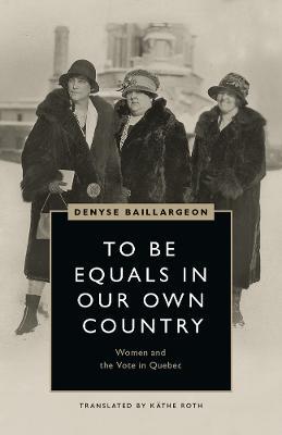 To Be Equals in Our Own Country: Women and the Vote in Quebec - Denyse Baillargeon - cover