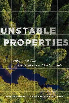 Unstable Properties: Aboriginal Title and the Claim of British Columbia - Patricia Burke Wood,David Rossiter - cover