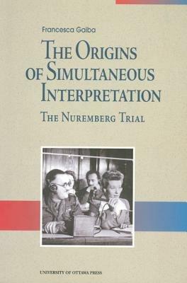 The Origins of Simultaneous Interpretation: The Nuremberg Trial - Francesca Gaiba - 2