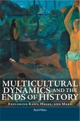 Multicultural Dynamics and the Ends of History: Exploring Kant, Hegel, and Marx - Real Fillion - cover
