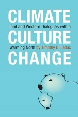 Climate, Culture, Change: Inuit and Western Dialogues with a Warming North - Timothy B. Leduc - cover