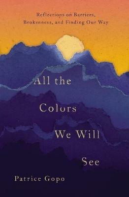 All the Colors We Will See: Reflections on Barriers, Brokenness, and Finding Our Way - Patrice Gopo - cover