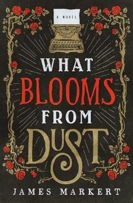 What Blooms from Dust: A Novel - James Markert - cover