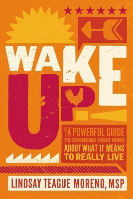 Wake Up!: The Powerful Guide to Changing Your Mind About What It Means to Really Live - Lindsay Teague Moreno - cover