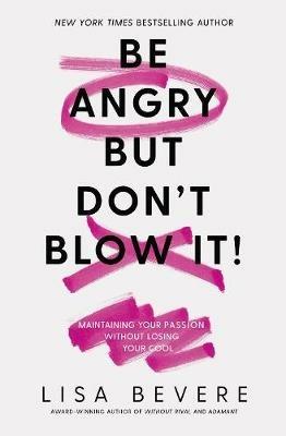 Be Angry, But Don't Blow It: Maintaining Your Passion Without Losing Your Cool - Lisa Bevere - cover