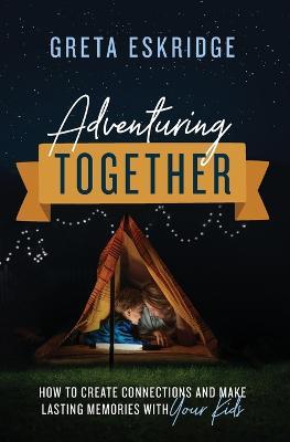 Adventuring Together: How to Create Connections and Make Lasting Memories with Your Kids - Greta Eskridge - cover