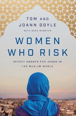 Women Who Risk: Secret Agents for Jesus in the Muslim World - Tom Doyle,JoAnn Doyle - cover