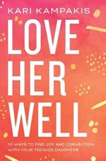 Love Her Well: 10 Ways to Find Joy and Connection with Your Teenage Daughter