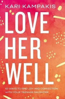 Love Her Well: 10 Ways to Find Joy and Connection with Your Teenage Daughter - Kari Kampakis - cover