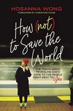 How (Not) to Save the World: The Truth About Revealing God's Love to the People Right Next to You