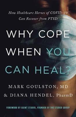 Why Cope When You Can Heal?: How Healthcare Heroes of COVID-19 Can Recover from PTSD - Mark Goulston,Diana Hendel - cover