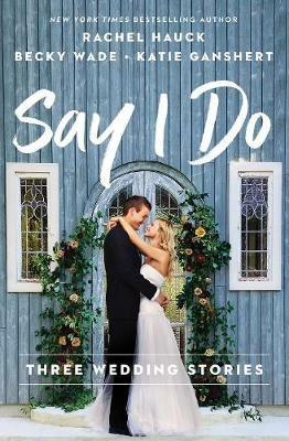 Say I Do: Three Wedding Stories - Rachel Hauck,Becky Wade,Katie Ganshert - cover