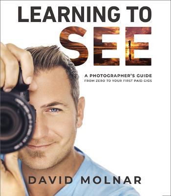 Learning to See: A Photographer’s Guide from Zero to Your First Paid Gigs - David Molnar - cover