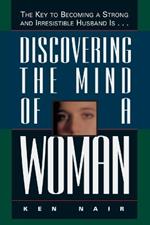 Discovering the Mind of a Woman: The Key to Becoming a Strong and Irresistable Husband is...