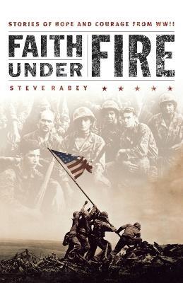 Faith Under Fire: Stories of Hope and Courage from World War II - Steve Rabey - cover