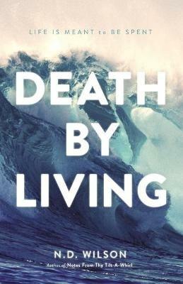 Death by Living: Life Is Meant to Be Spent - N. D. Wilson - cover