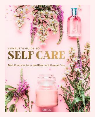 The Complete Guide to Self Care: Best Practices for a Healthier and Happier You - Kiki Ely - cover