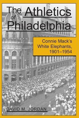 The Athletics of Philadelphia: Connie Mack's White Elephants, 1901-1954 - David M. Jordan - cover