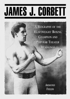 James J. Corbett: A Biography of the Heavyweight Boxing Champion and Popular Theater Headliner - Armond Fields - cover